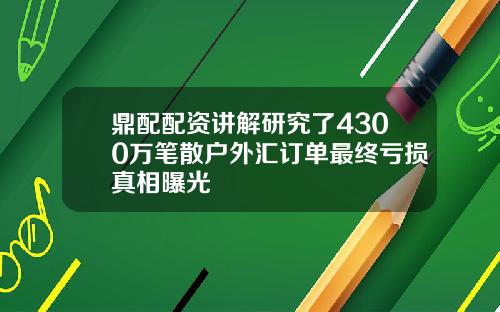 鼎配配资讲解研究了4300万笔散户外汇订单最终亏损真相曝光