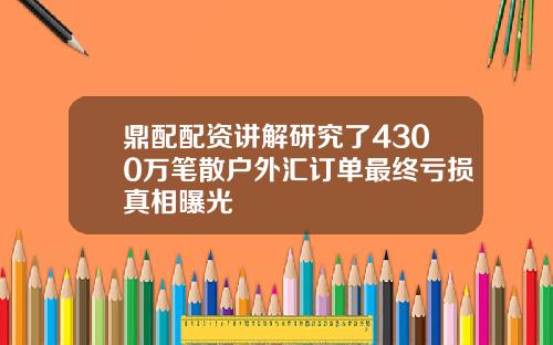 鼎配配资讲解研究了4300万笔散户外汇订单最终亏损真相曝光
