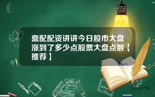 鼎配配资讲讲今日股市大盘涨到了多少点股票大盘点数【推荐】