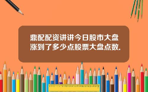 鼎配配资讲讲今日股市大盘涨到了多少点股票大盘点数.