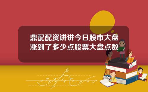 鼎配配资讲讲今日股市大盘涨到了多少点股票大盘点数