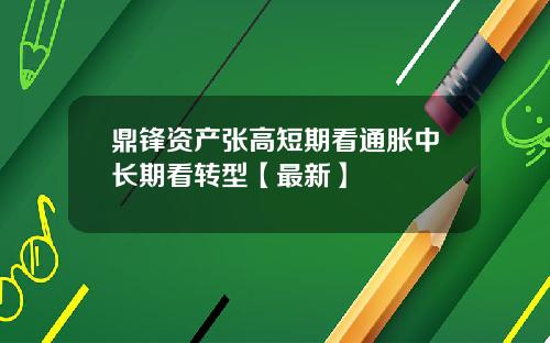 鼎锋资产张高短期看通胀中长期看转型【最新】