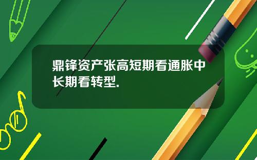 鼎锋资产张高短期看通胀中长期看转型.