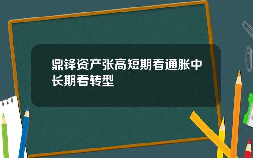 鼎锋资产张高短期看通胀中长期看转型