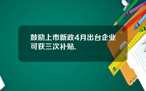 鼓励上市新政4月出台企业可获三次补贴.