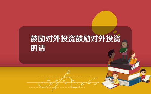 鼓励对外投资鼓励对外投资的话