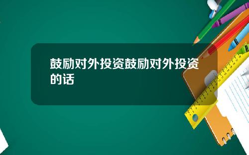 鼓励对外投资鼓励对外投资的话