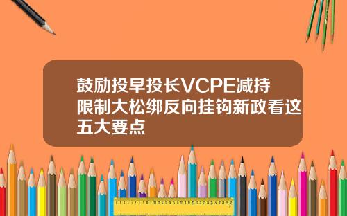 鼓励投早投长VCPE减持限制大松绑反向挂钩新政看这五大要点