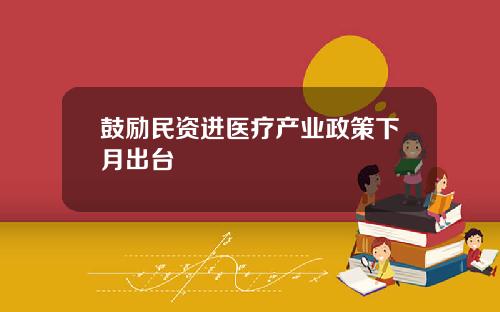 鼓励民资进医疗产业政策下月出台