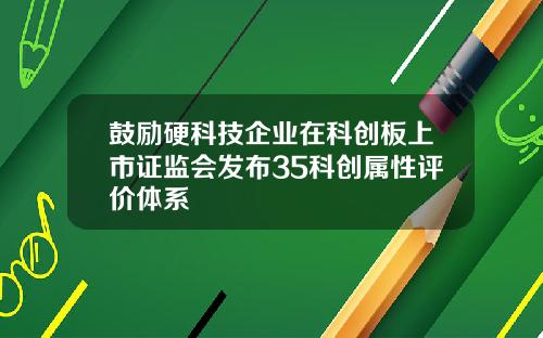 鼓励硬科技企业在科创板上市证监会发布35科创属性评价体系