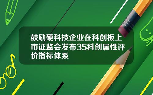 鼓励硬科技企业在科创板上市证监会发布35科创属性评价指标体系