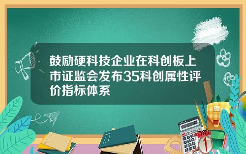 鼓励硬科技企业在科创板上市证监会发布35科创属性评价指标体系