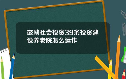 鼓励社会投资39条投资建设养老院怎么运作