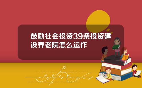 鼓励社会投资39条投资建设养老院怎么运作