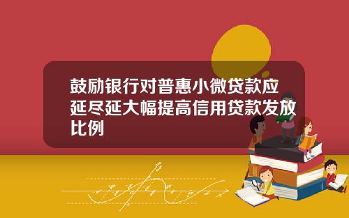 鼓励银行对普惠小微贷款应延尽延大幅提高信用贷款发放比例