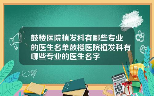 鼓楼医院植发科有哪些专业的医生名单鼓楼医院植发科有哪些专业的医生名字