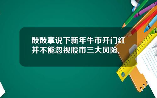 鼓鼓掌说下新年牛市开门红并不能忽视股市三大风险.