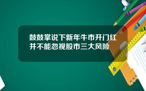 鼓鼓掌说下新年牛市开门红并不能忽视股市三大风险