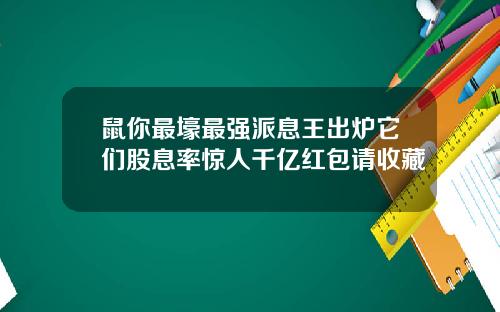 鼠你最壕最强派息王出炉它们股息率惊人千亿红包请收藏