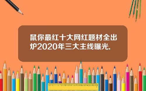 鼠你最红十大网红题材全出炉2020年三大主线曝光.