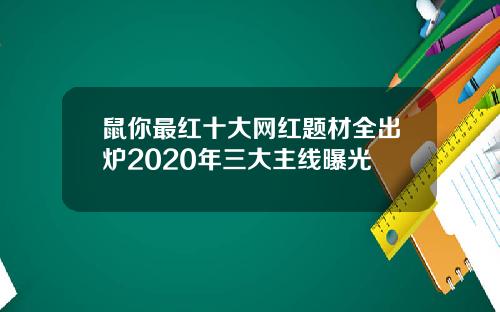 鼠你最红十大网红题材全出炉2020年三大主线曝光