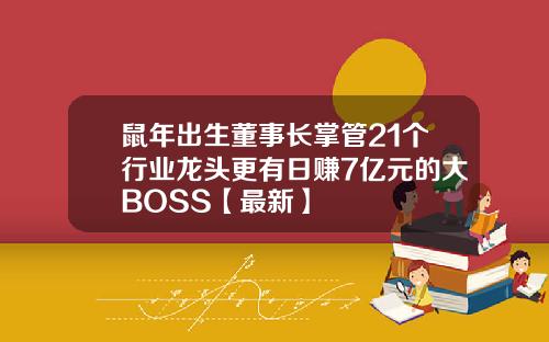 鼠年出生董事长掌管21个行业龙头更有日赚7亿元的大BOSS【最新】