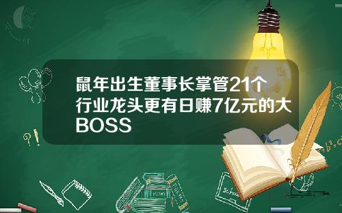 鼠年出生董事长掌管21个行业龙头更有日赚7亿元的大BOSS
