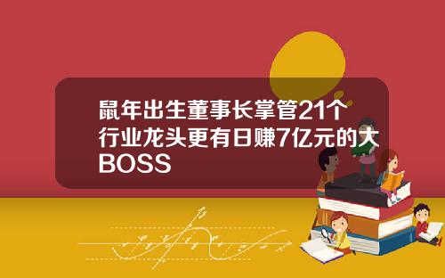 鼠年出生董事长掌管21个行业龙头更有日赚7亿元的大BOSS