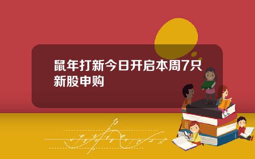 鼠年打新今日开启本周7只新股申购