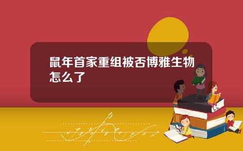鼠年首家重组被否博雅生物怎么了