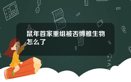 鼠年首家重组被否博雅生物怎么了
