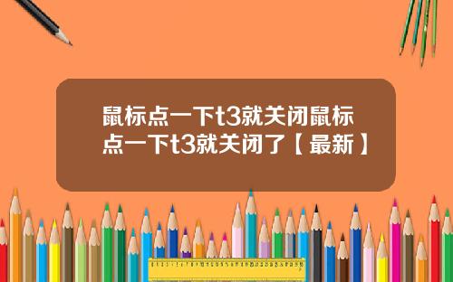 鼠标点一下t3就关闭鼠标点一下t3就关闭了【最新】