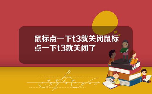 鼠标点一下t3就关闭鼠标点一下t3就关闭了