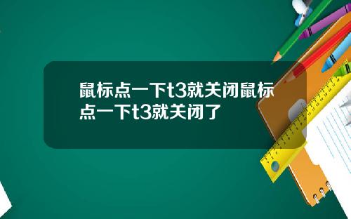鼠标点一下t3就关闭鼠标点一下t3就关闭了