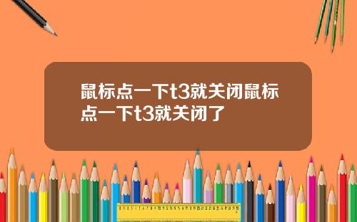 鼠标点一下t3就关闭鼠标点一下t3就关闭了