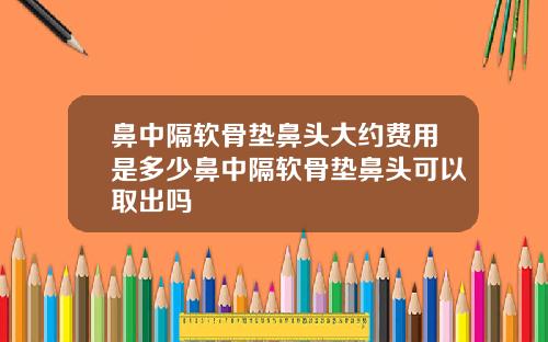 鼻中隔软骨垫鼻头大约费用是多少鼻中隔软骨垫鼻头可以取出吗