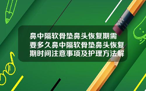鼻中隔软骨垫鼻头恢复期需要多久鼻中隔软骨垫鼻头恢复期时间注意事项及护理方法解析