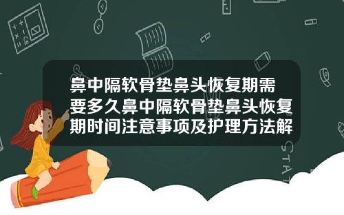 鼻中隔软骨垫鼻头恢复期需要多久鼻中隔软骨垫鼻头恢复期时间注意事项及护理方法解析