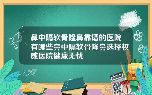 鼻中隔软骨隆鼻靠谱的医院有哪些鼻中隔软骨隆鼻选择权威医院健康无忧