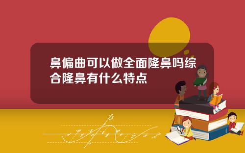 鼻偏曲可以做全面隆鼻吗综合隆鼻有什么特点
