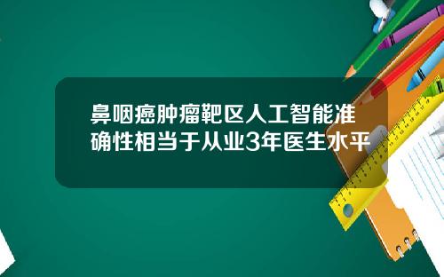 鼻咽癌肿瘤靶区人工智能准确性相当于从业3年医生水平