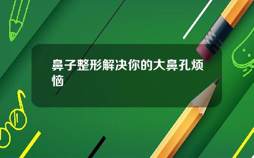 鼻子整形解决你的大鼻孔烦恼