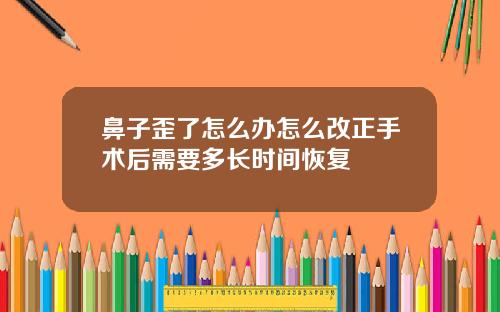 鼻子歪了怎么办怎么改正手术后需要多长时间恢复