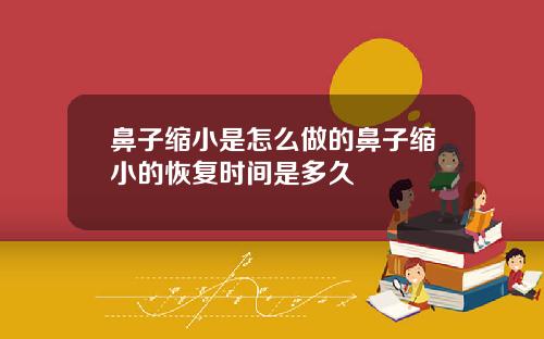鼻子缩小是怎么做的鼻子缩小的恢复时间是多久