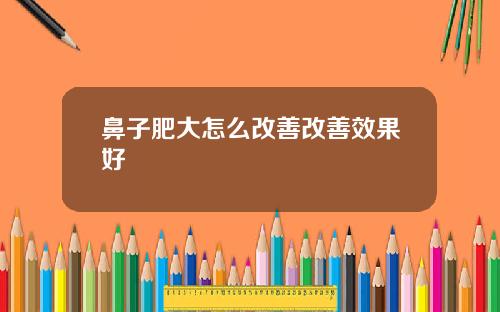 鼻子肥大怎么改善改善效果好