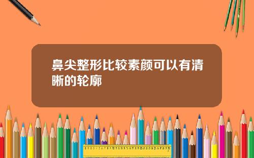 鼻尖整形比较素颜可以有清晰的轮廓