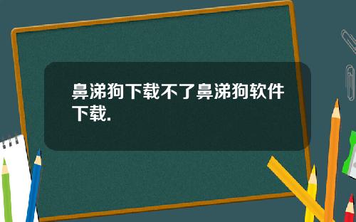 鼻涕狗下载不了鼻涕狗软件下载.