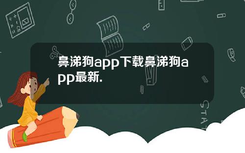 鼻涕狗app下载鼻涕狗app最新.