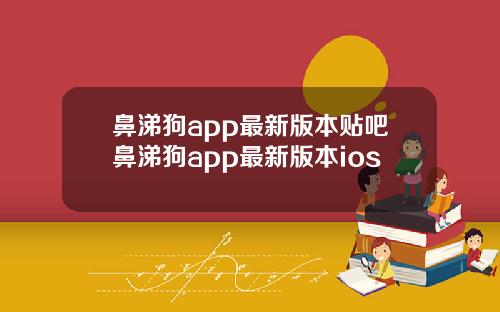 鼻涕狗app最新版本贴吧鼻涕狗app最新版本ios
