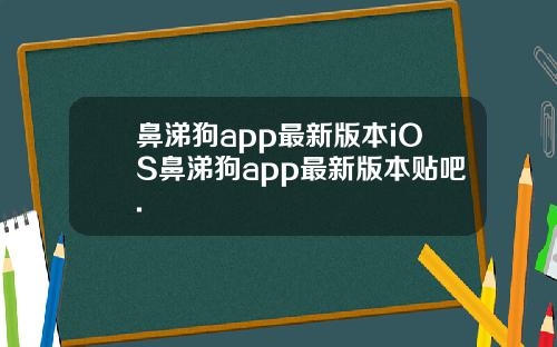 鼻涕狗app最新版本iOS鼻涕狗app最新版本贴吧.
